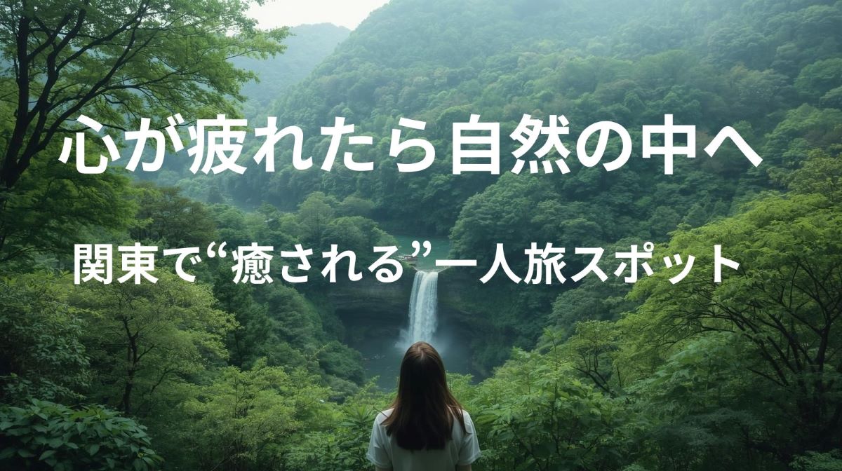 🍃心が疲れた時に行きたい｜関東の“癒し自然スポット”7選