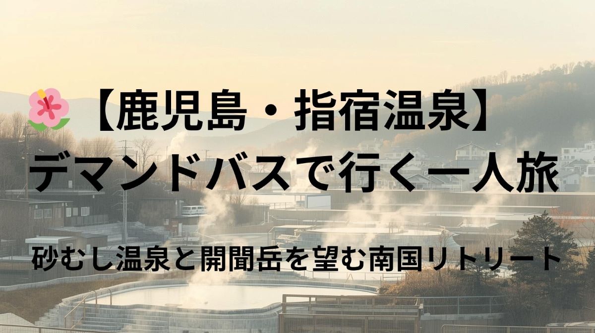 🌺【鹿児島・指宿温泉】デマンドバスで行く一人旅｜砂むし温泉と開聞岳を望む南国リトリート