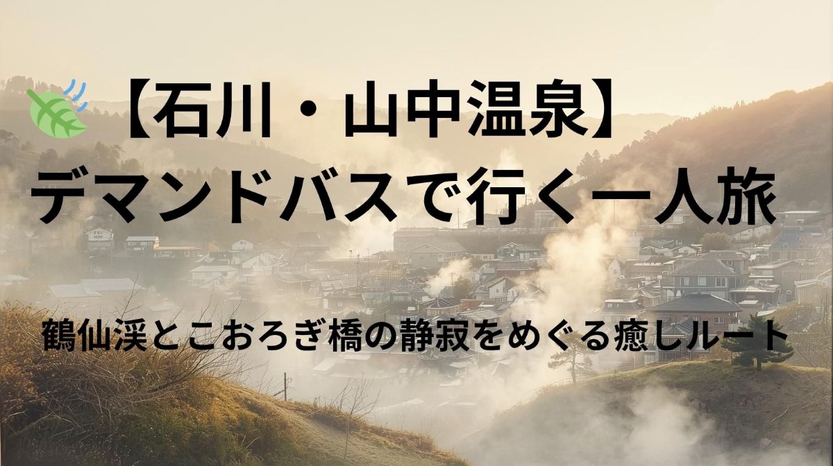 🍃【石川・山中温泉】デマンドバスで行く一人旅｜鶴仙渓とこおろぎ橋の静寂をめぐる癒しルート